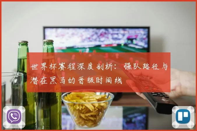 世界杯赛程深度剖析：强队路径与潜在黑马的晋级时间线