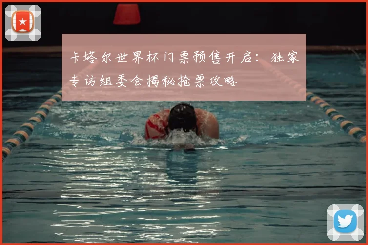 卡塔尔世界杯门票预售开启：独家专访组委会揭秘抢票攻略