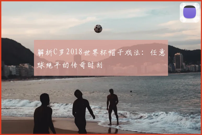 解析C罗2018世界杯帽子戏法：任意球绝平的传奇时刻