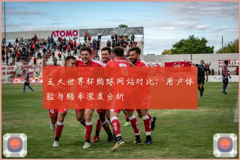 五大世界杯购球网站对比:用户体验与赔率深度分析