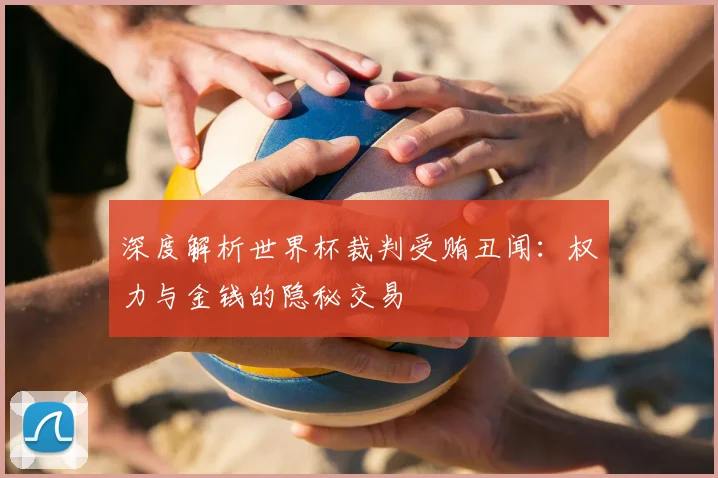 深度解析世界杯裁判受贿丑闻:权力与金钱的隐秘交易