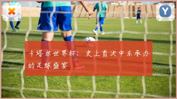 卡塔尔世界杯：史上首次中东承办的足球盛宴