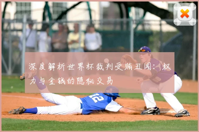 深度解析世界杯裁判受贿丑闻:权力与金钱的隐秘交易