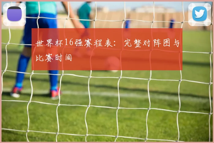 世界杯16强赛程表:完整对阵图与比赛时间
