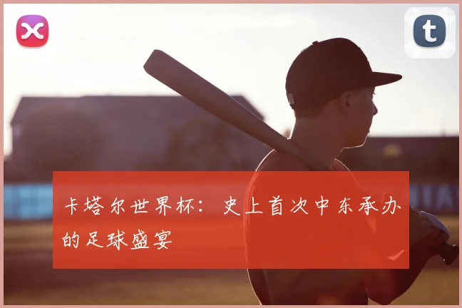 卡塔尔世界杯：史上首次中东承办的足球盛宴