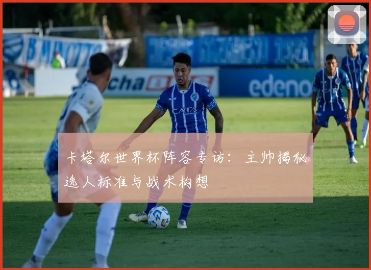 卡塔尔世界杯阵容专访：主帅揭秘选人标准与战术构想