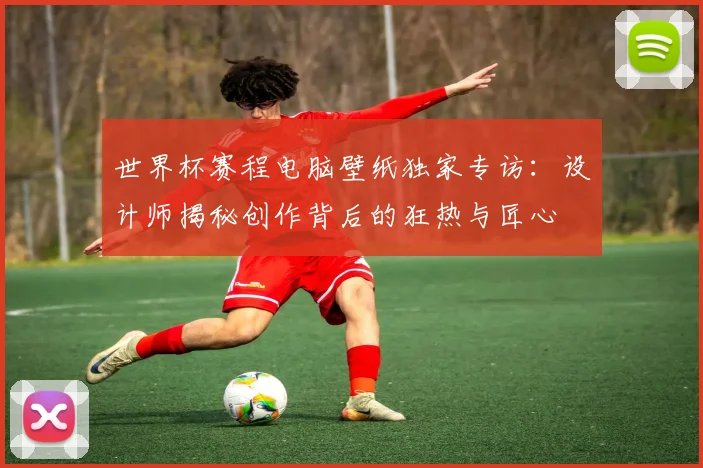 世界杯赛程电脑壁纸独家专访：设计师揭秘创作背后的狂热与匠心