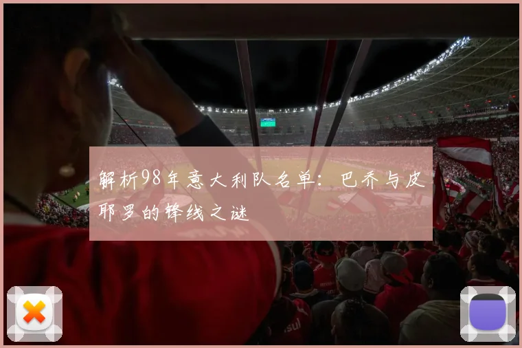 解析98年意大利队名单：巴乔与皮耶罗的锋线之谜