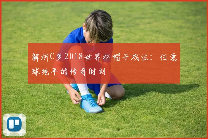 解析C罗2018世界杯帽子戏法：任意球绝平的传奇时刻