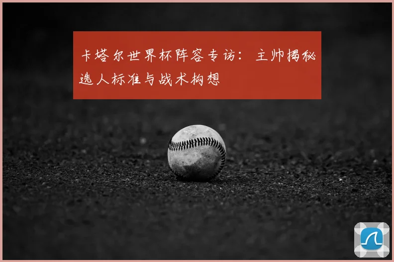 卡塔尔世界杯阵容专访：主帅揭秘选人标准与战术构想