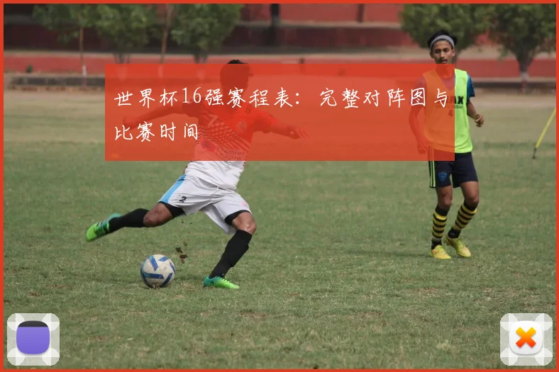 世界杯16强赛程表:完整对阵图与比赛时间