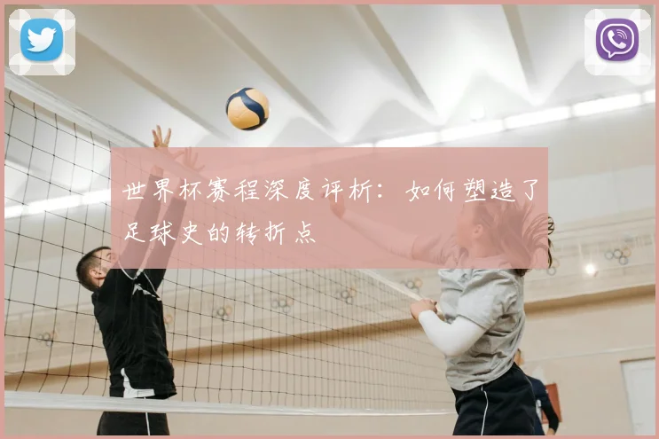 世界杯赛程深度评析：如何塑造了足球史的转折点