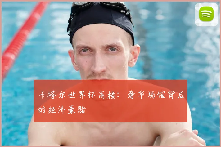 卡塔尔世界杯高楼：奢华场馆背后的经济豪赌