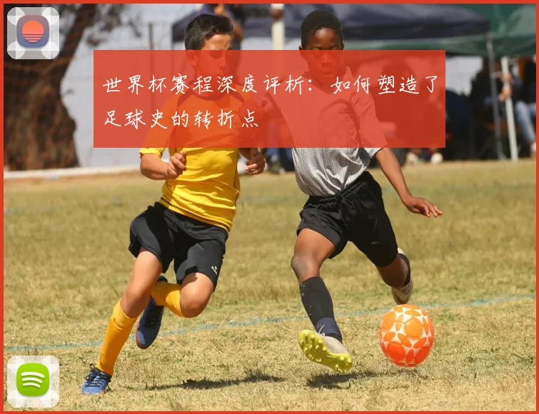 世界杯赛程深度评析：如何塑造了足球史的转折点