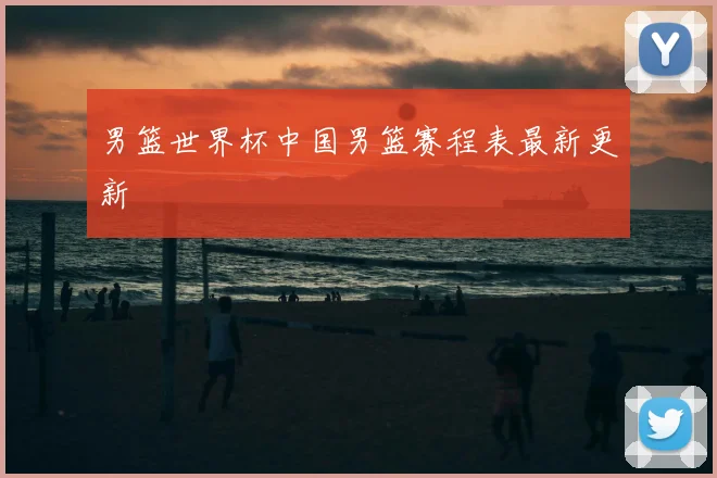 男篮世界杯中国男篮赛程表最新更新