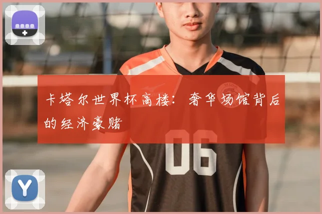卡塔尔世界杯高楼：奢华场馆背后的经济豪赌