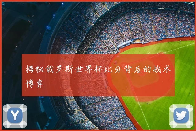 揭秘俄罗斯世界杯比分背后的战术博弈