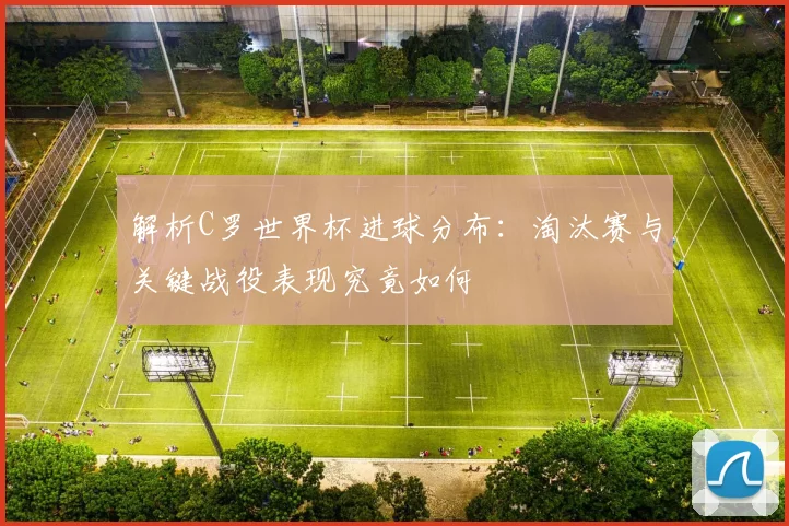 解析C罗世界杯进球分布：淘汰赛与关键战役表现究竟如何