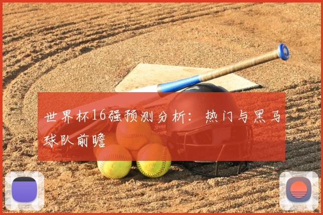 世界杯16强预测分析:热门与黑马球队前瞻