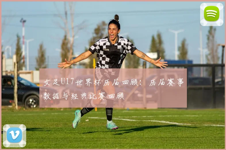 女足U17世界杯历届回顾:历届赛事数据与经典比赛回顾