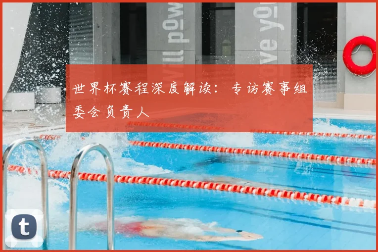 世界杯赛程深度解读：专访赛事组委会负责人