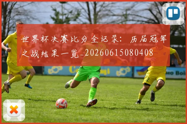 世界杯决赛比分全记录：历届冠军之战结果一览_20260615080408