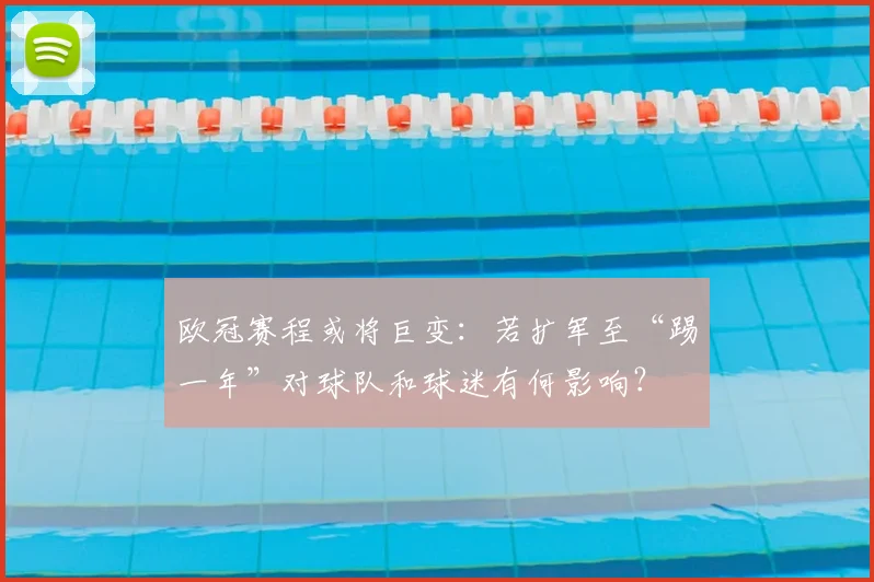 欧冠赛程或将巨变：若扩军至“踢一年”对球队和球迷有何影响？