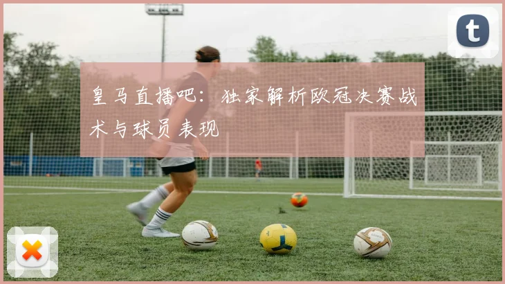 皇马直播吧：独家解析欧冠决赛战术与球员表现