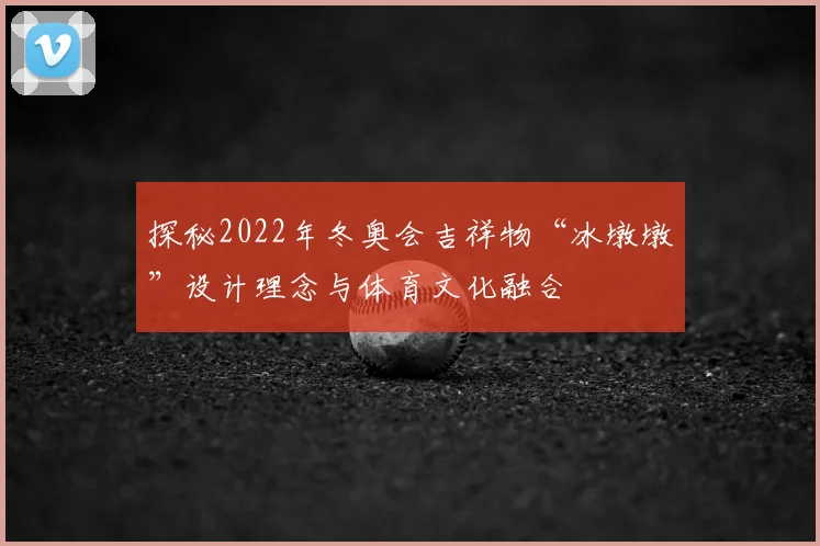 探秘2022年冬奥会吉祥物“冰墩墩”设计理念与体育文化融合