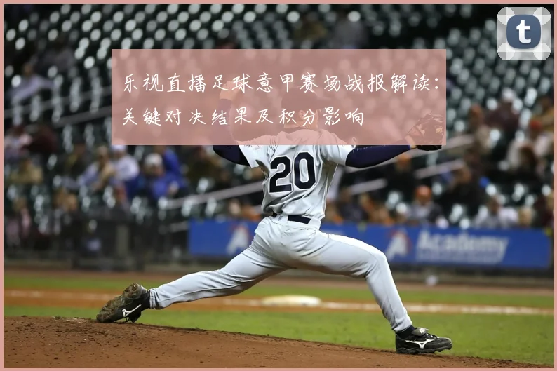 乐视直播足球意甲赛场战报解读：关键对决结果及积分影响