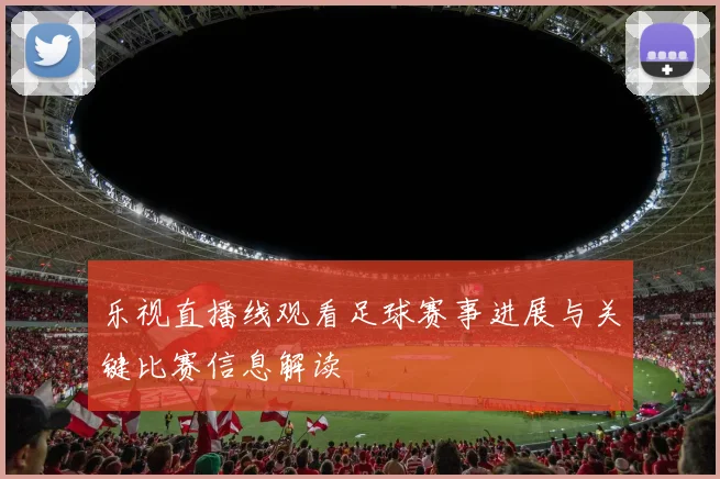乐视直播线观看足球赛事进展与关键比赛信息解读