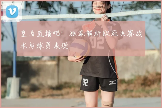皇马直播吧:独家解析欧冠决赛战术与球员表现
