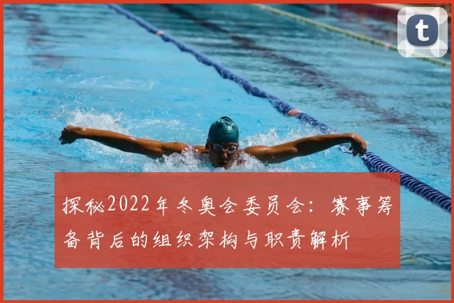 探秘2022年冬奥会委员会：赛事筹备背后的组织架构与职责解析