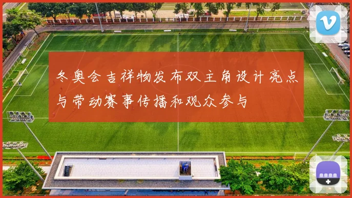 冬奥会吉祥物发布双主角设计亮点与带动赛事传播和观众参与