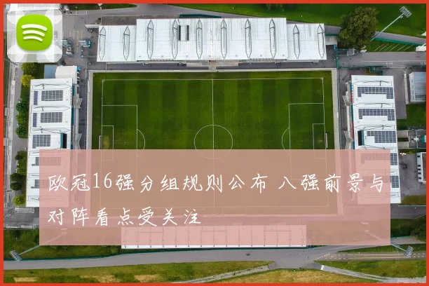 欧冠16强分组规则公布 八强前景与对阵看点受关注