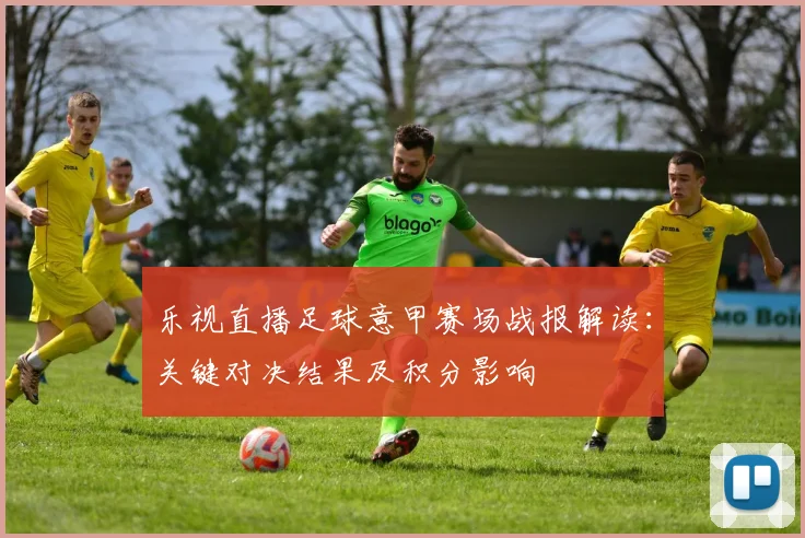 乐视直播足球意甲赛场战报解读：关键对决结果及积分影响