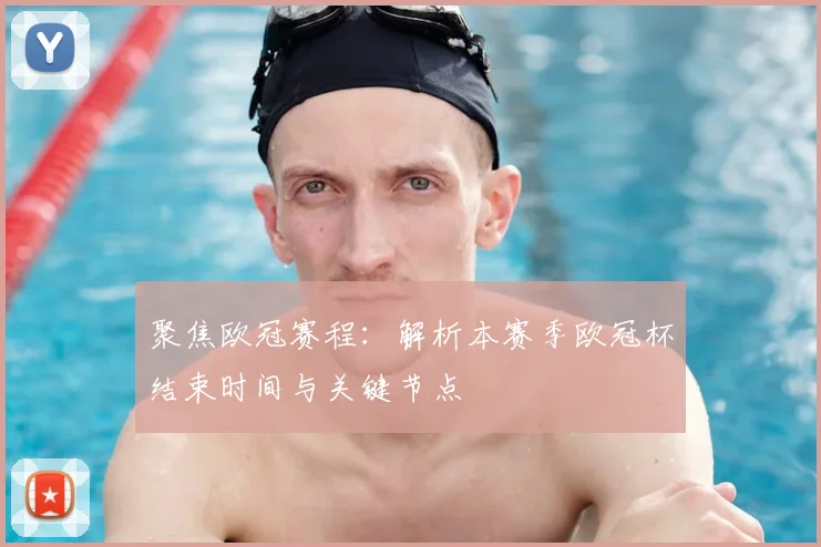 聚焦欧冠赛程：解析本赛季欧冠杯结束时间与关键节点