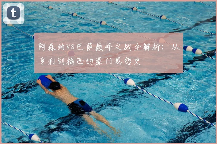 阿森纳vs巴萨巅峰之战全解析：从亨利到梅西的豪门恩怨史