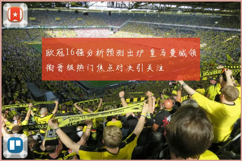 欧冠16强分析预测出炉 皇马曼城领衔晋级热门焦点对决引关注