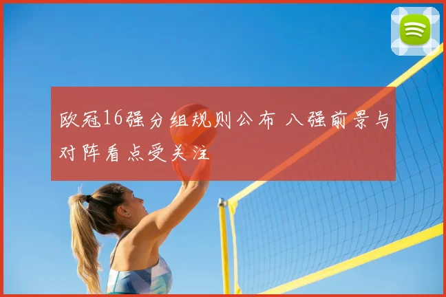 欧冠16强分组规则公布 八强前景与对阵看点受关注